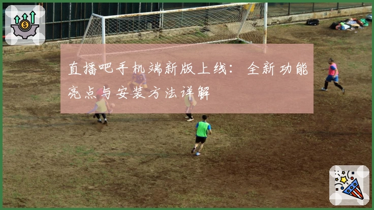 直播吧手机端新版上线：全新功能亮点与安装方法详解