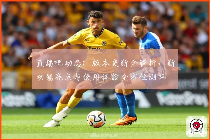 直播吧动态:版本更新全解析,新功能亮点与使用体验全方位测评