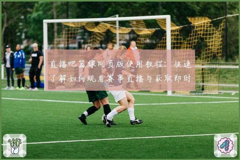 直播吧篮球网页版使用教程：快速了解如何观看赛事直播与获取即时资讯