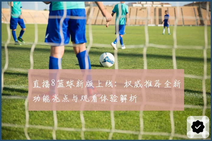 直播8篮球新版上线：权威推荐全新功能亮点与观看体验解析