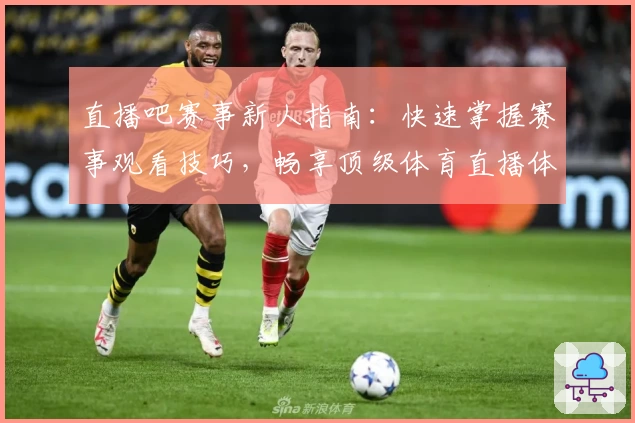 直播吧赛事新人指南：快速掌握赛事观看技巧，畅享顶级体育直播体验