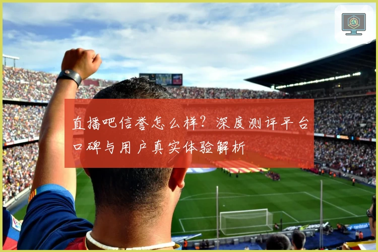 直播吧信誉怎么样？深度测评平台口碑与用户真实体验解析