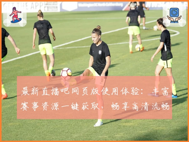 最新直播吧网页版使用体验：丰富赛事资源一键获取，畅享高清流畅观看体验