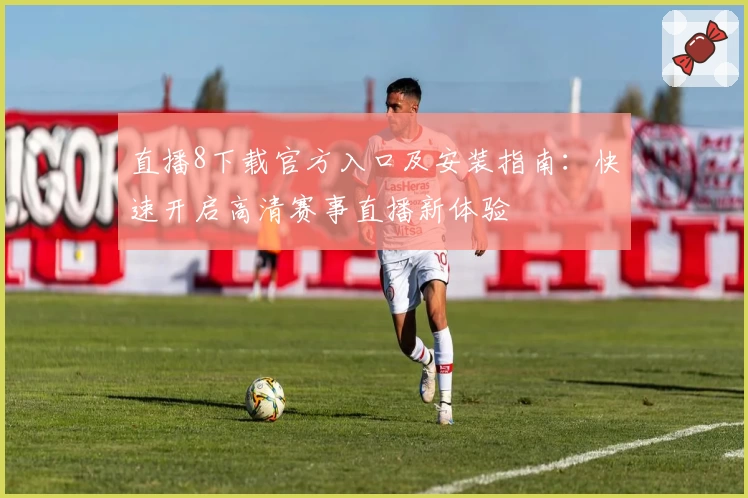 直播8下载官方入口及安装指南：快速开启高清赛事直播新体验