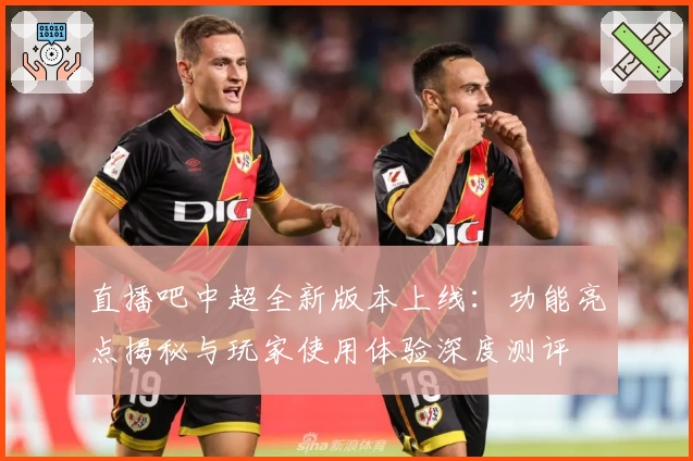 直播吧中超全新版本上线：功能亮点揭秘与玩家使用体验深度测评