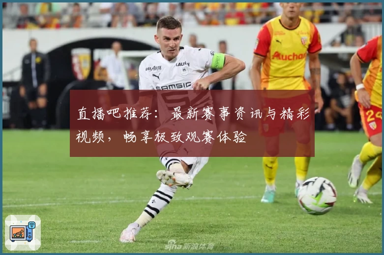 直播吧推荐：最新赛事资讯与精彩视频，畅享极致观赛体验