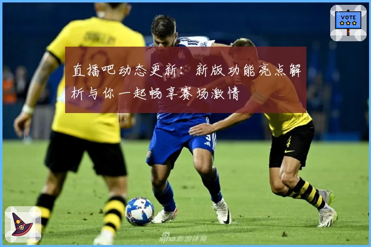 直播吧动态更新：新版功能亮点解析与你一起畅享赛场激情