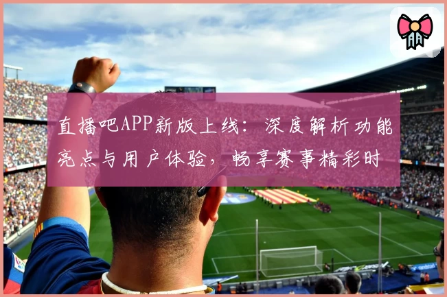 直播吧APP新版上线:深度解析功能亮点与用户体验,畅享赛事精彩时刻