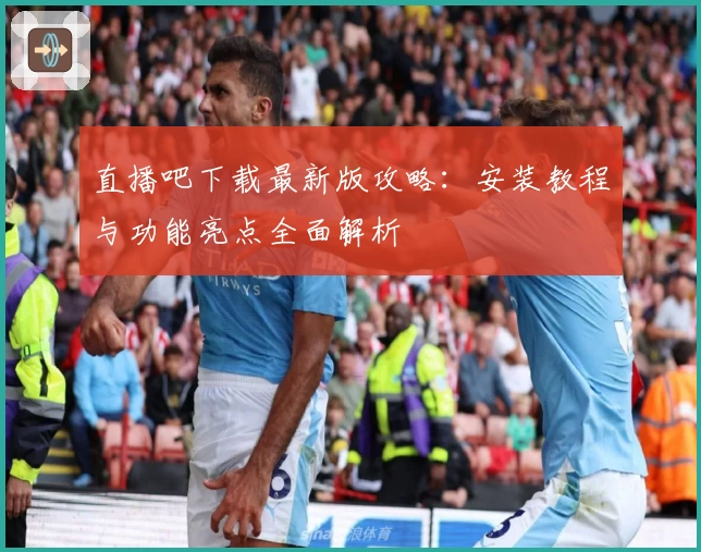 直播吧下载最新版攻略:安装教程与功能亮点全面解析