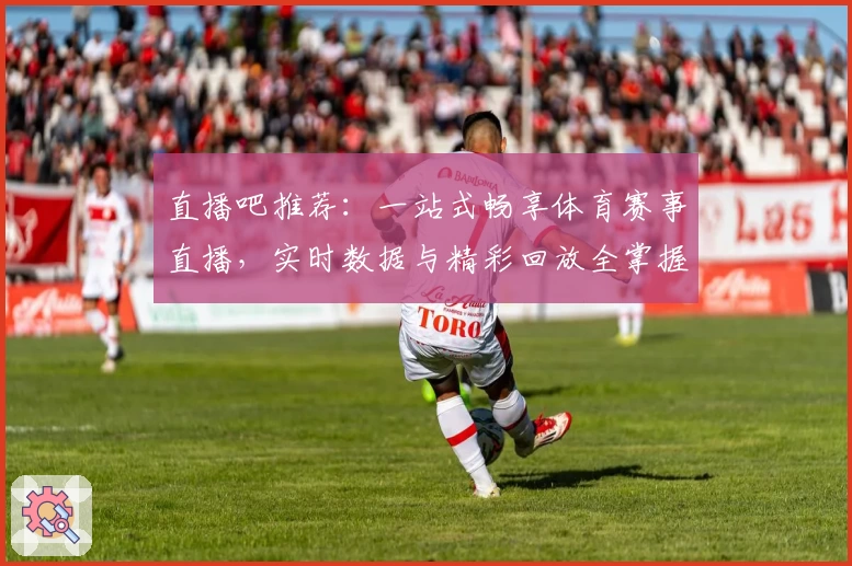 直播吧推荐:一站式畅享体育赛事直播,实时数据与精彩回放全掌握