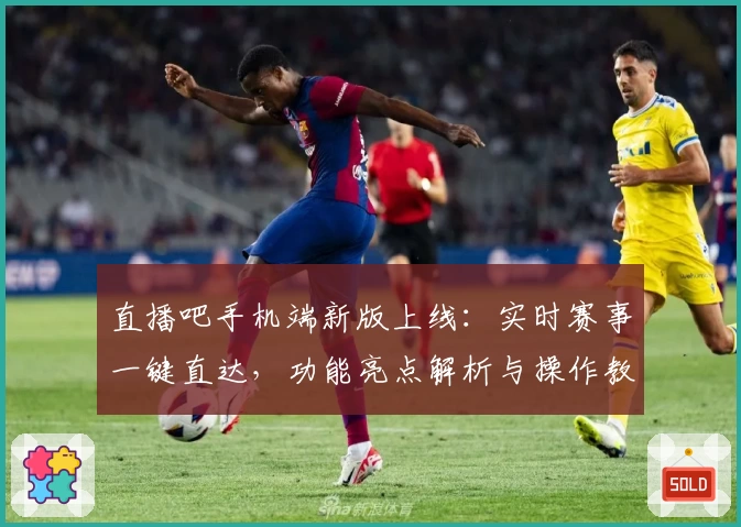直播吧手机端新版上线：实时赛事一键直达，功能亮点解析与操作教程