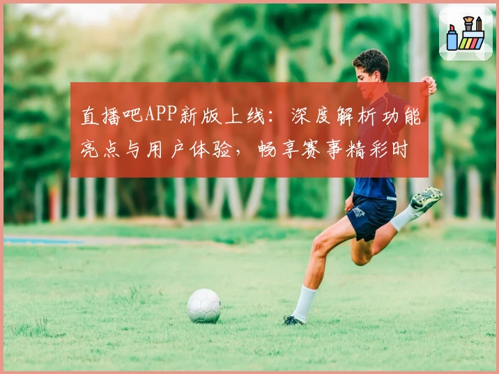直播吧APP新版上线:深度解析功能亮点与用户体验,畅享赛事精彩时刻