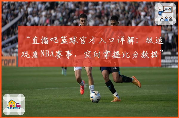 “直播吧篮球官方入口详解：极速观看NBA赛事，实时掌握比分数据”