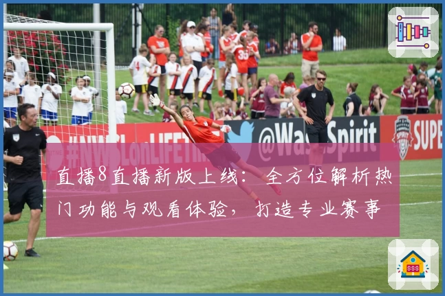 直播8直播新版上线：全方位解析热门功能与观看体验，打造专业赛事直播平台