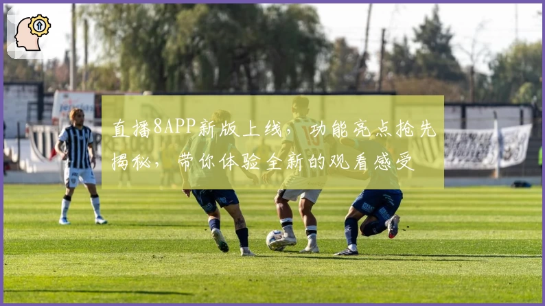 直播8APP新版上线，功能亮点抢先揭秘，带你体验全新的观看感受