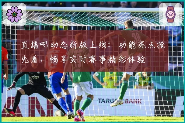 直播吧动态新版上线：功能亮点抢先看，畅享实时赛事精彩体验