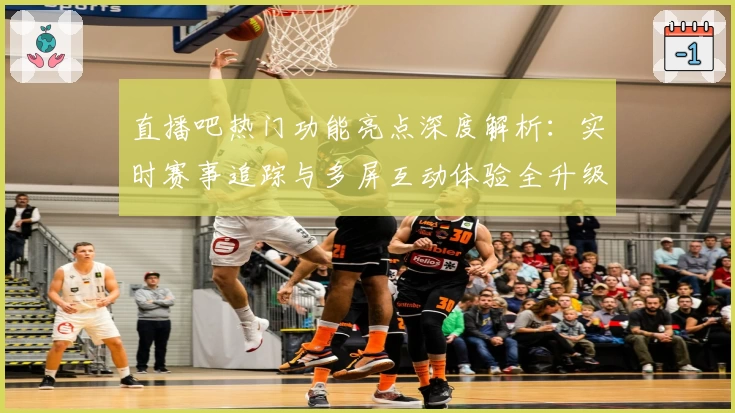 直播吧热门功能亮点深度解析:实时赛事追踪与多屏互动体验全升级