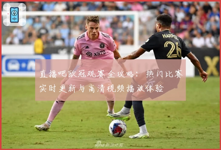 直播吧欧冠观赛全攻略：热门比赛实时更新与高清视频播放体验