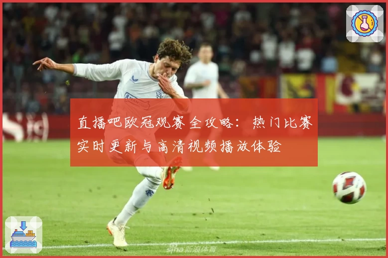 直播吧欧冠观赛全攻略：热门比赛实时更新与高清视频播放体验