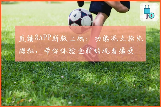 直播8APP新版上线，功能亮点抢先揭秘，带你体验全新的观看感受