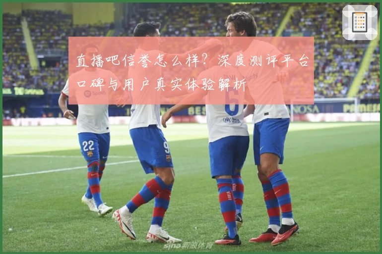 直播吧信誉怎么样？深度测评平台口碑与用户真实体验解析