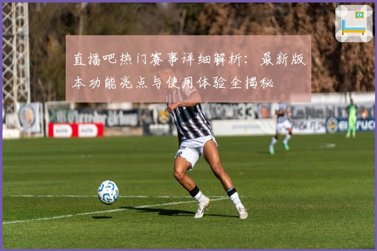 直播吧热门赛事详细解析：最新版本功能亮点与使用体验全揭秘