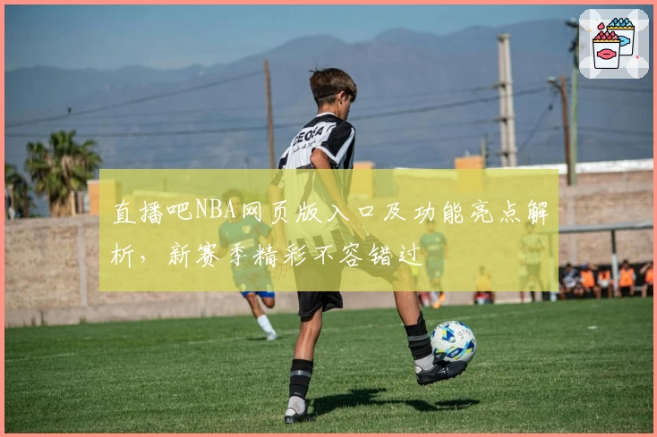 直播吧NBA网页版入口及功能亮点解析，新赛季精彩不容错过