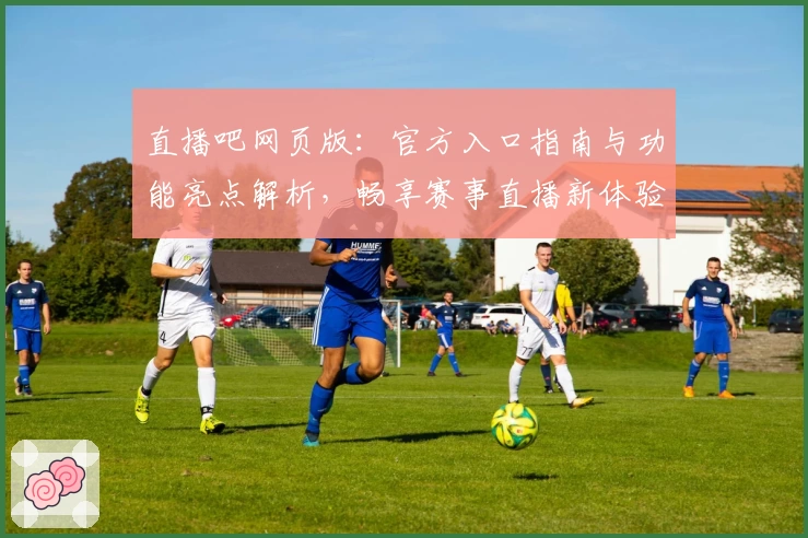 直播吧网页版:官方入口指南与功能亮点解析,畅享赛事直播新体验
