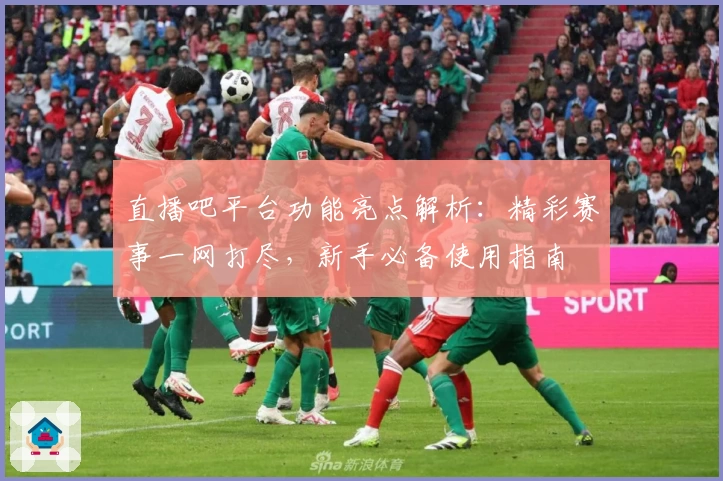 直播吧平台功能亮点解析：精彩赛事一网打尽，新手必备使用指南