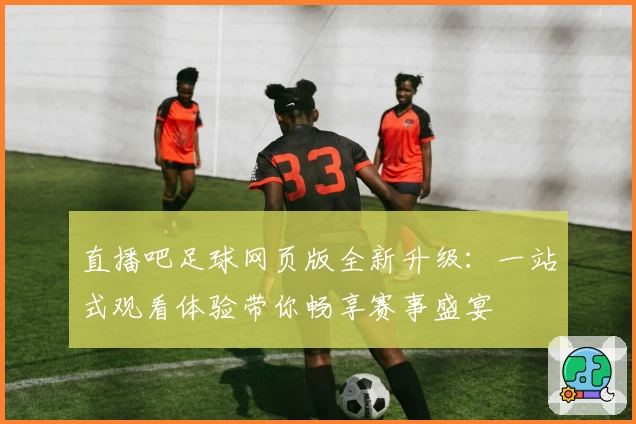 直播吧足球网页版全新升级：一站式观看体验带你畅享赛事盛宴