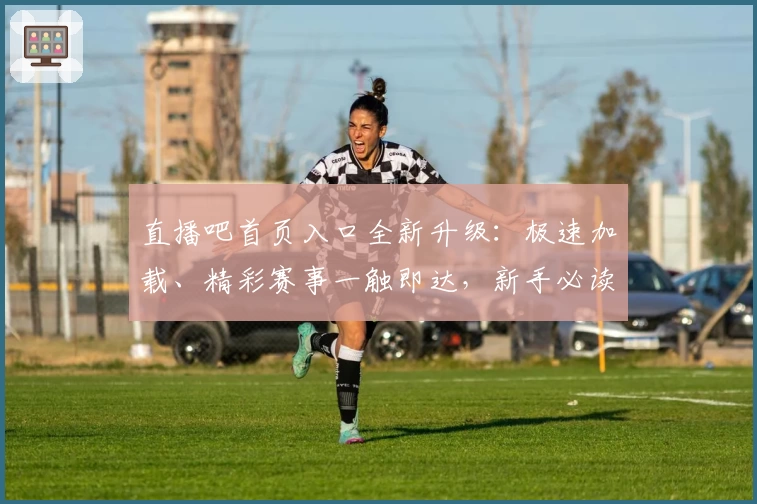 直播吧首页入口全新升级：极速加载、精彩赛事一触即达，新手必读功能指南