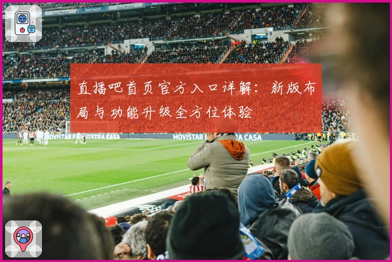 直播吧首页官方入口详解:新版布局与功能升级全方位体验