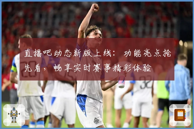 直播吧动态新版上线：功能亮点抢先看，畅享实时赛事精彩体验
