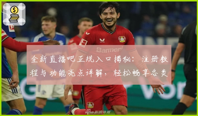 全新直播吧正规入口揭秘：注册教程与功能亮点详解，轻松畅享各类赛事精彩