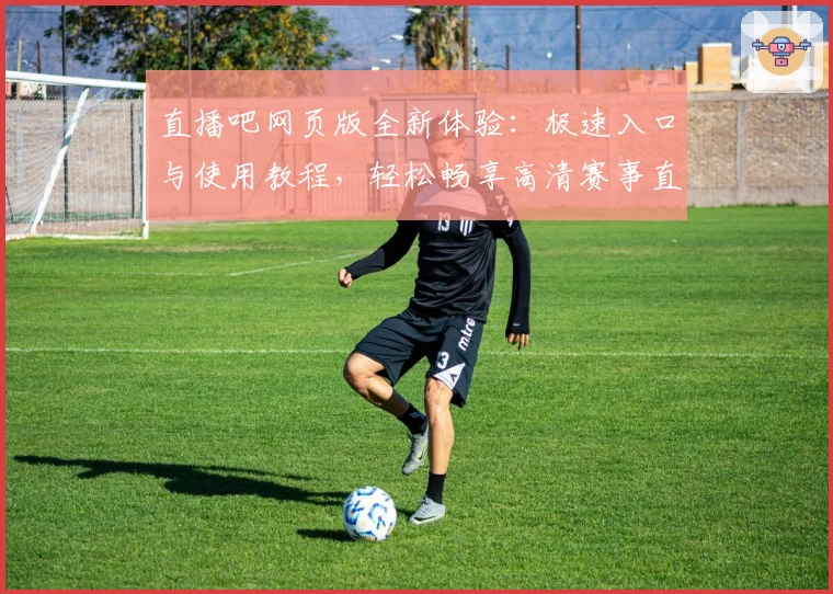 直播吧网页版全新体验：极速入口与使用教程，轻松畅享高清赛事直播