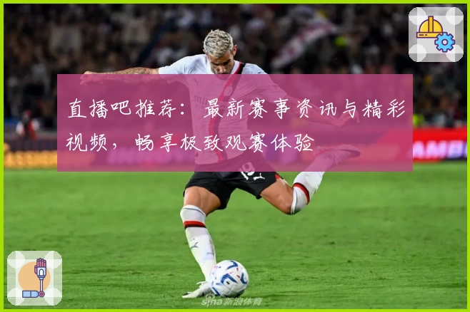 直播吧推荐：最新赛事资讯与精彩视频，畅享极致观赛体验