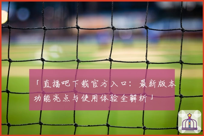 「直播吧下载官方入口：最新版本功能亮点与使用体验全解析」