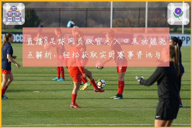 直播8足球网页版官方入口及功能亮点解析，轻松获取实时赛事资讯与精彩直播体验